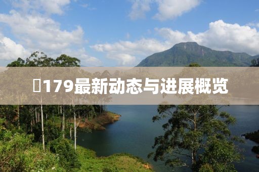 丅179最新动态与进展概览