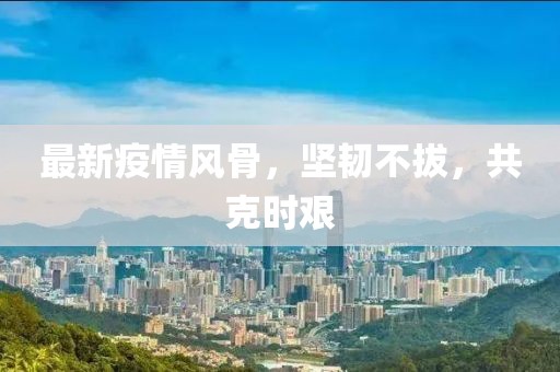 最新疫情风骨，坚韧不拔，共克时艰