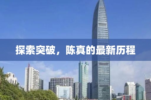 探索突破，陈真的最新历程