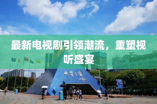 最新电视剧引领潮流，重塑视听盛宴