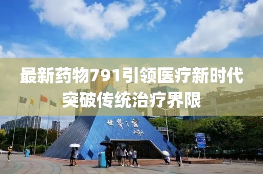 最新药物791引领医疗新时代突破传统治疗界限
