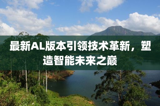 最新AL版本引领技术革新，塑造智能未来之巅