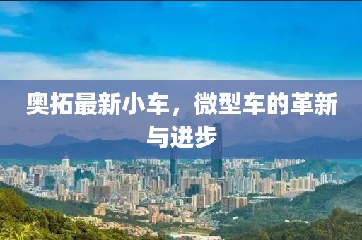 奥拓最新小车，微型车的革新与进步