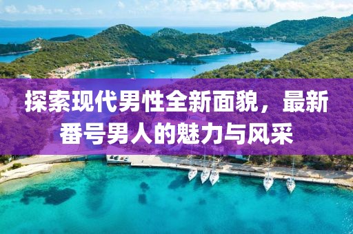 探索现代男性全新面貌，最新番号男人的魅力与风采