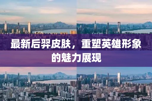 最新后羿皮肤，重塑英雄形象的魅力展现