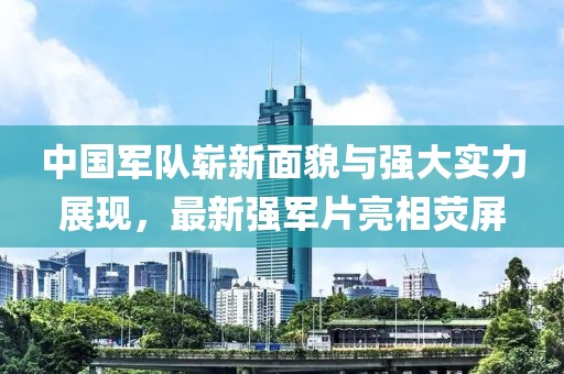 中国军队崭新面貌与强大实力展现，最新强军片亮相荧屏