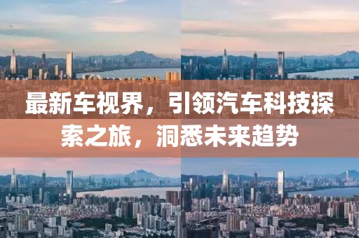 最新车视界，引领汽车科技探索之旅，洞悉未来趋势