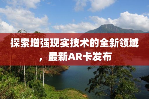 探索增强现实技术的全新领域，最新AR卡发布