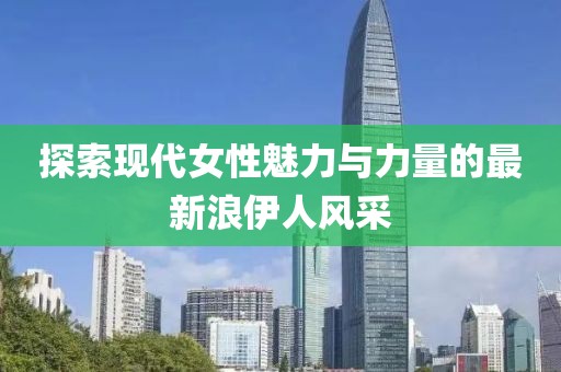 探索现代女性魅力与力量的最新浪伊人风采