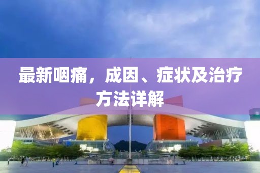 最新咽痛，成因、症状及治疗方法详解