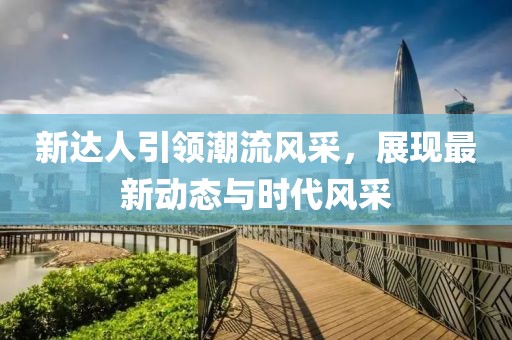 新达人引领潮流风采，展现最新动态与时代风采