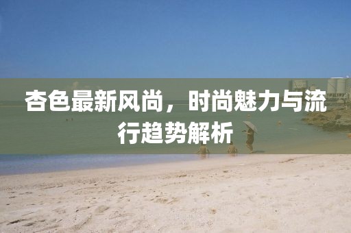 杏色最新风尚，时尚魅力与流行趋势解析