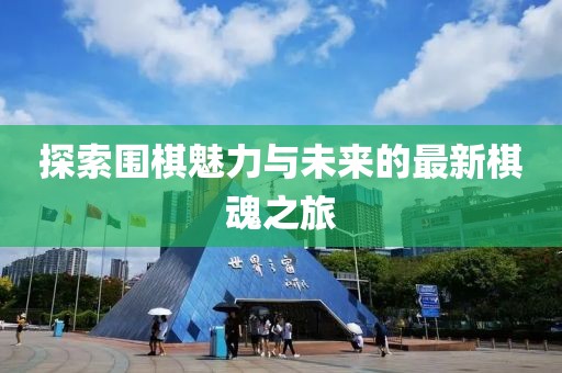 探索围棋魅力与未来的最新棋魂之旅
