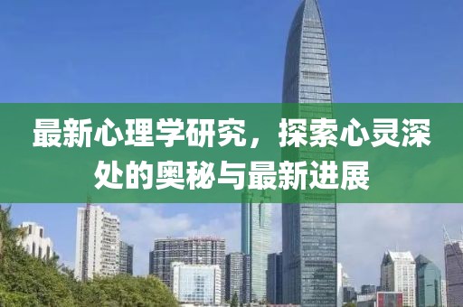 最新心理学研究，探索心灵深处的奥秘与最新进展