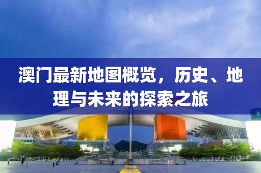 澳门最新地图概览，历史、地理与未来的探索之旅