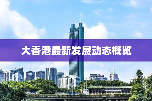 大香港最新发展动态概览