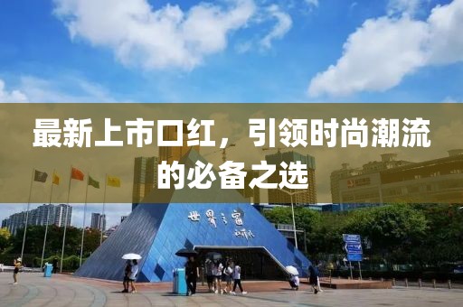 最新上市口红，引领时尚潮流的必备之选