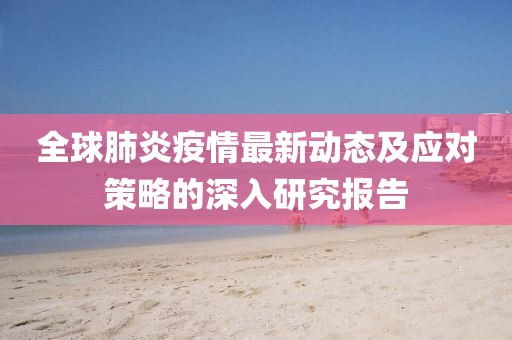 全球肺炎疫情最新动态及应对策略的深入研究报告