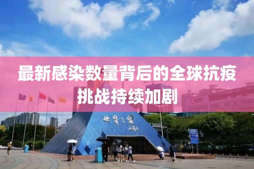 最新感染数量背后的全球抗疫挑战持续加剧