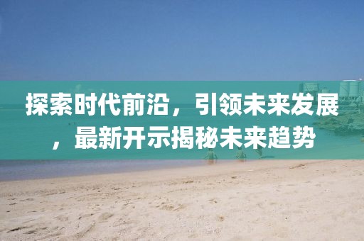 探索时代前沿，引领未来发展，最新开示揭秘未来趋势