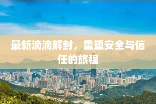 最新滴滴解封，重塑安全与信任的旅程