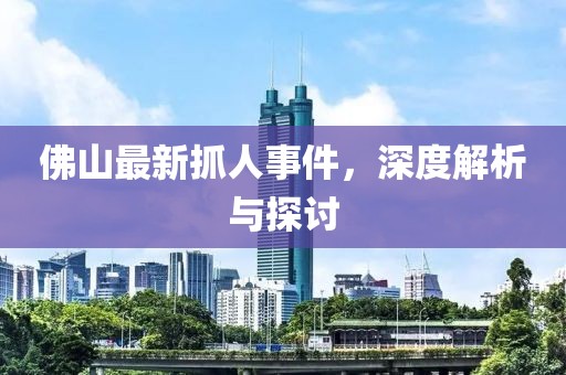 佛山最新抓人事件，深度解析与探讨