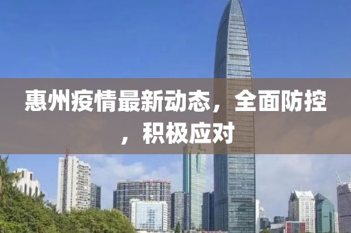 惠州疫情最新动态，全面防控，积极应对