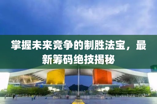 掌握未来竞争的制胜法宝，最新筹码绝技揭秘