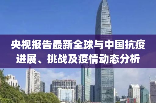 央视报告最新全球与中国抗疫进展、挑战及疫情动态分析
