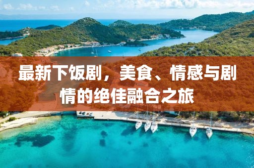 最新下饭剧，美食、情感与剧情的绝佳融合之旅