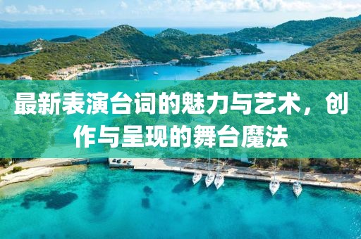 最新表演台词的魅力与艺术，创作与呈现的舞台魔法