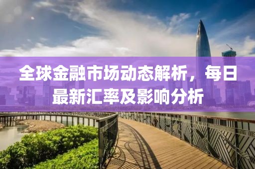 全球金融市场动态解析，每日最新汇率及影响分析