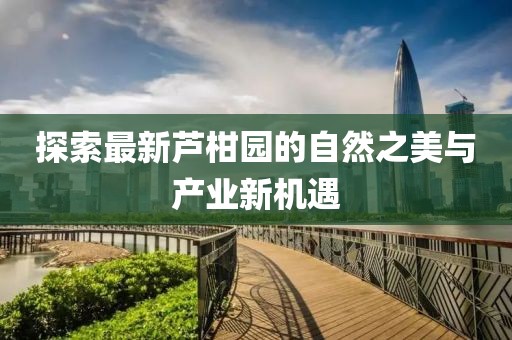 探索最新芦柑园的自然之美与产业新机遇