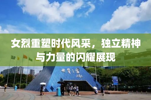 女烈重塑时代风采，独立精神与力量的闪耀展现