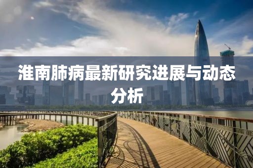 淮南肺病最新研究进展与动态分析