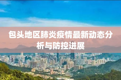 包头地区肺炎疫情最新动态分析与防控进展