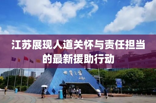 江苏展现人道关怀与责任担当的最新援助行动