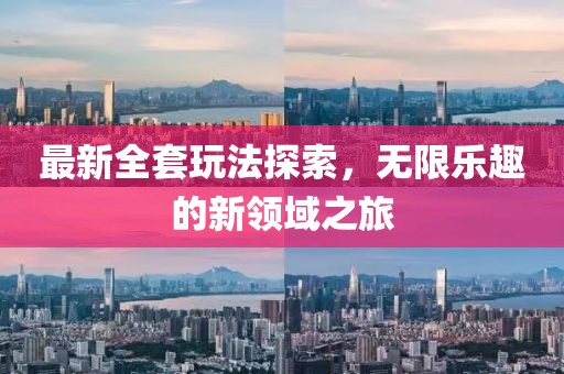 最新全套玩法探索，无限乐趣的新领域之旅