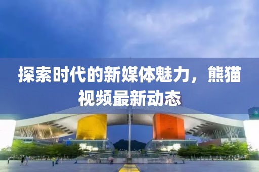 探索时代的新媒体魅力，熊猫视频最新动态
