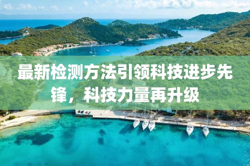 最新检测方法引领科技进步先锋，科技力量再升级