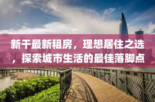 新干最新租房，理想居住之选，探索城市生活的最佳落脚点