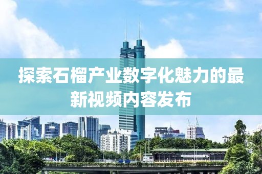 探索石榴产业数字化魅力的最新视频内容发布