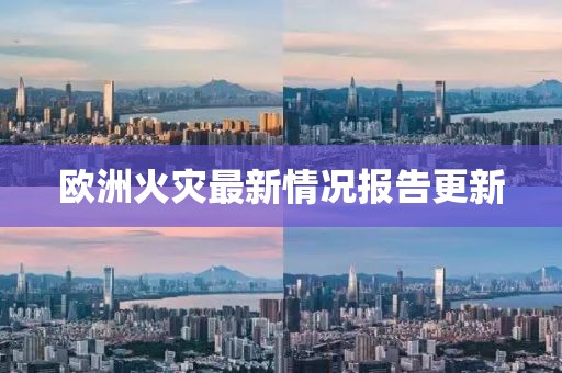 欧洲火灾最新情况报告更新