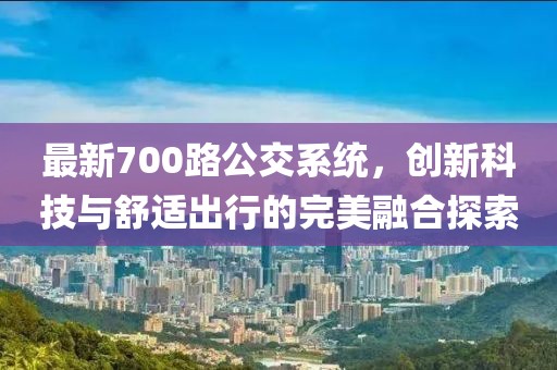 最新700路公交系统，创新科技与舒适出行的完美融合探索