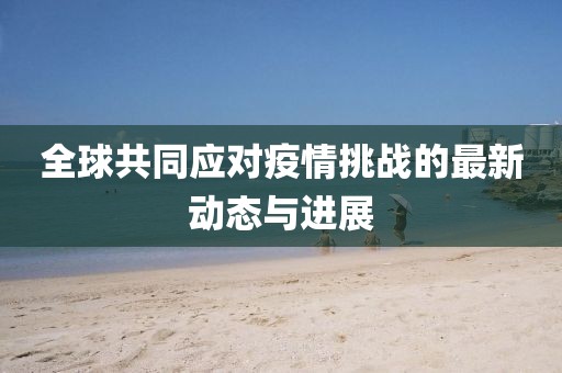 全球共同应对疫情挑战的最新动态与进展