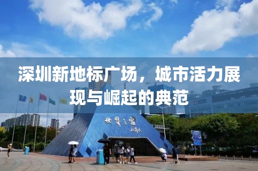 深圳新地标广场，城市活力展现与崛起的典范