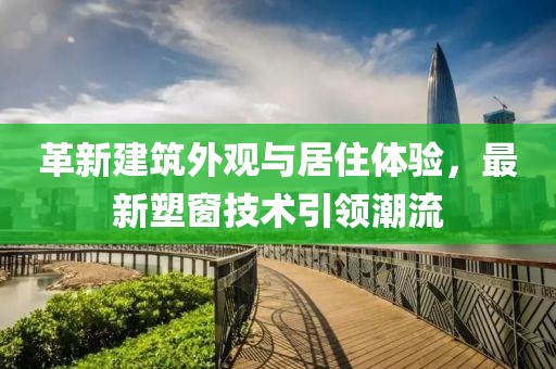 革新建筑外观与居住体验，最新塑窗技术引领潮流