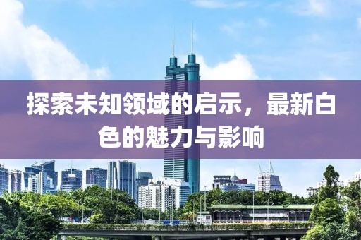 探索未知领域的启示，最新白色的魅力与影响