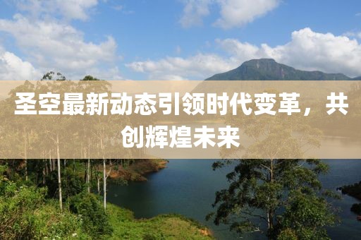 圣空最新动态引领时代变革，共创辉煌未来