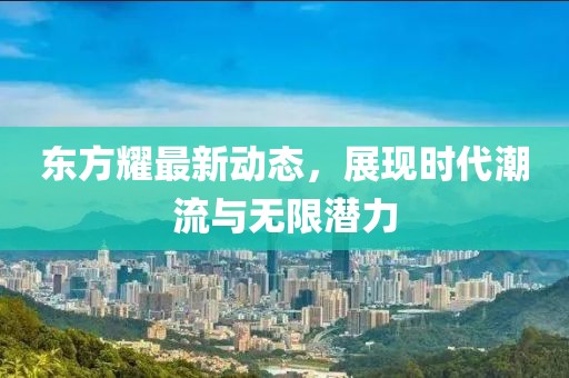 东方耀最新动态，展现时代潮流与无限潜力